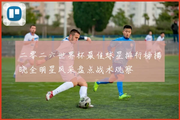 二零二六世界杯最佳球星排行榜揭晓全明星风采盘点战术观察