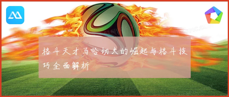 格斗天才马哈切夫的崛起与格斗技巧全面解析