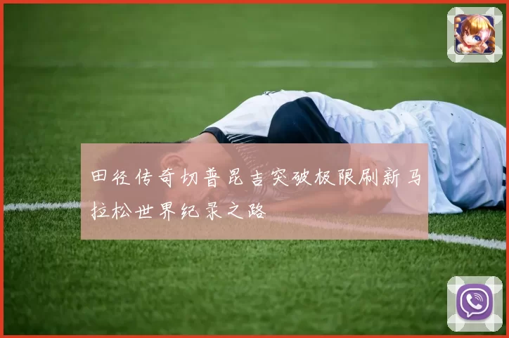 田径传奇切普昆吉突破极限刷新马拉松世界纪录之路