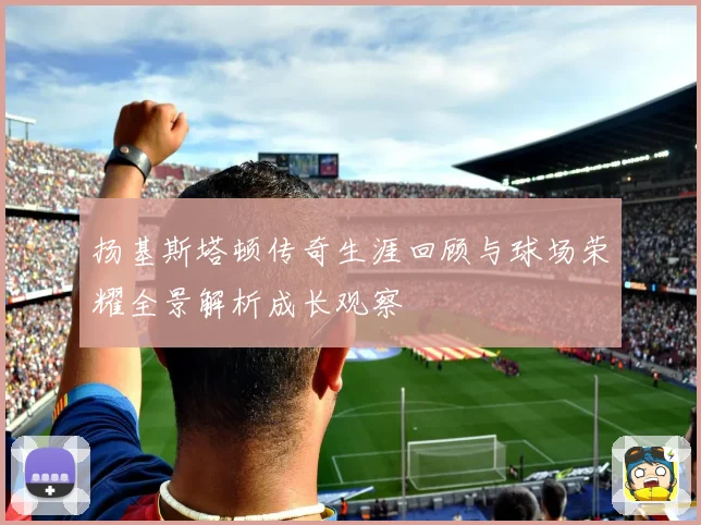 扬基斯塔顿传奇生涯回顾与球场荣耀全景解析成长观察