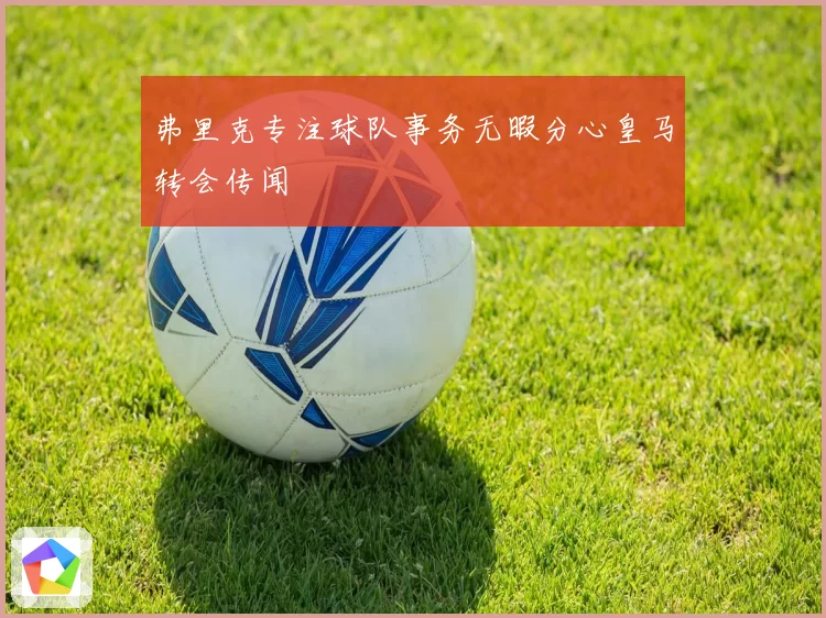 弗里克专注球队事务无暇分心皇马转会传闻