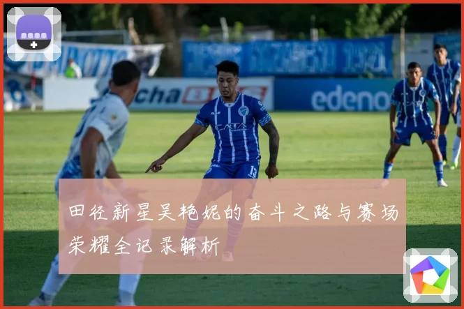 田径新星吴艳妮的奋斗之路与赛场荣耀全记录解析