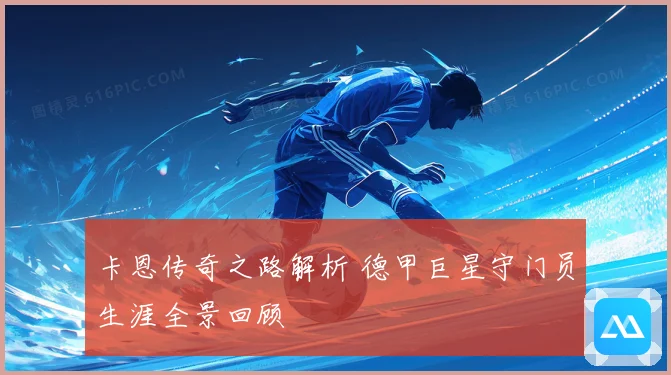 卡恩传奇之路解析 德甲巨星守门员生涯全景回顾