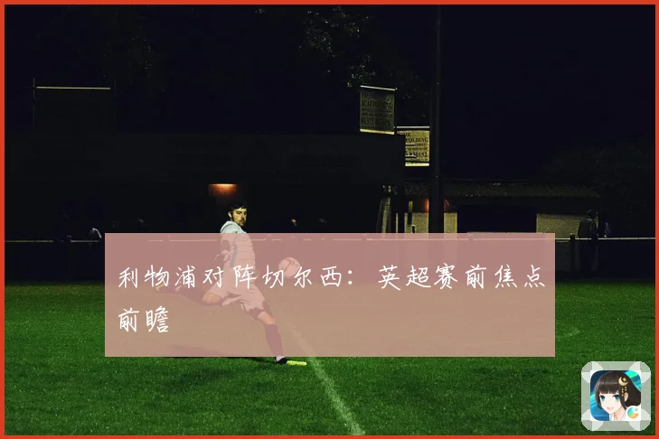 利物浦对阵切尔西：英超赛前焦点前瞻