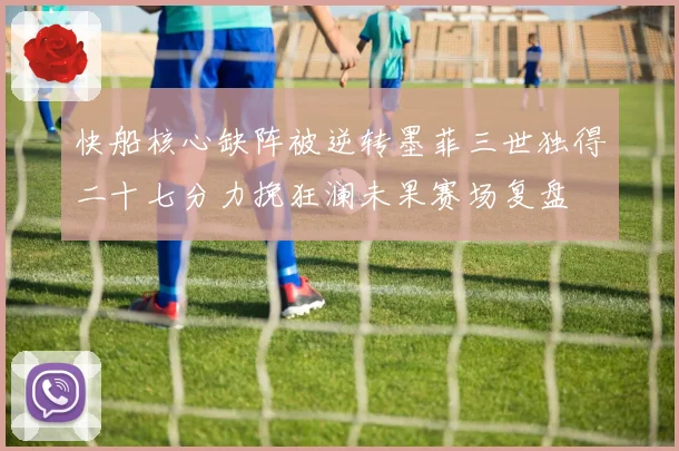 快船核心缺阵被逆转墨菲三世独得二十七分力挽狂澜未果赛场复盘