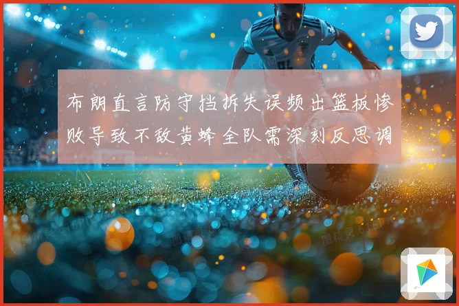 布朗直言防守挡拆失误频出篮板惨败导致不敌黄蜂全队需深刻反思调成长观察