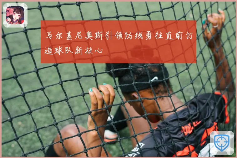 马尔基尼奥斯引领防线勇往直前打造球队新核心