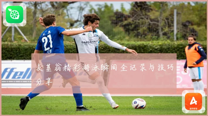 麦基翁精彩游泳瞬间全记录与技巧分享
