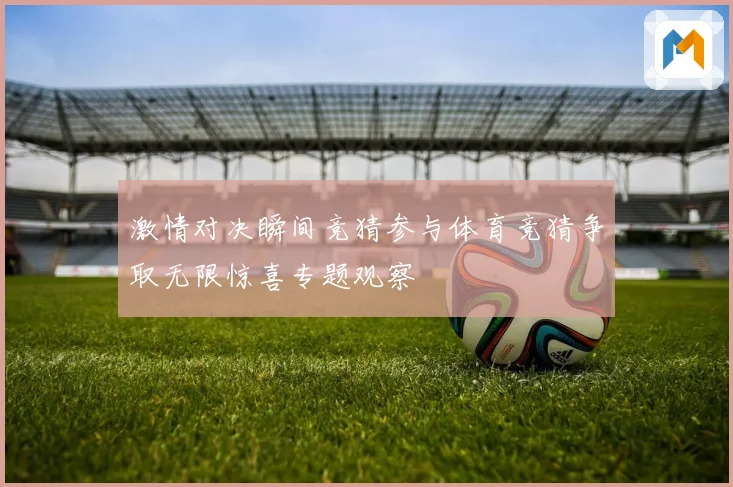 激情对决瞬间竞猜参与体育竞猜争取无限惊喜专题观察