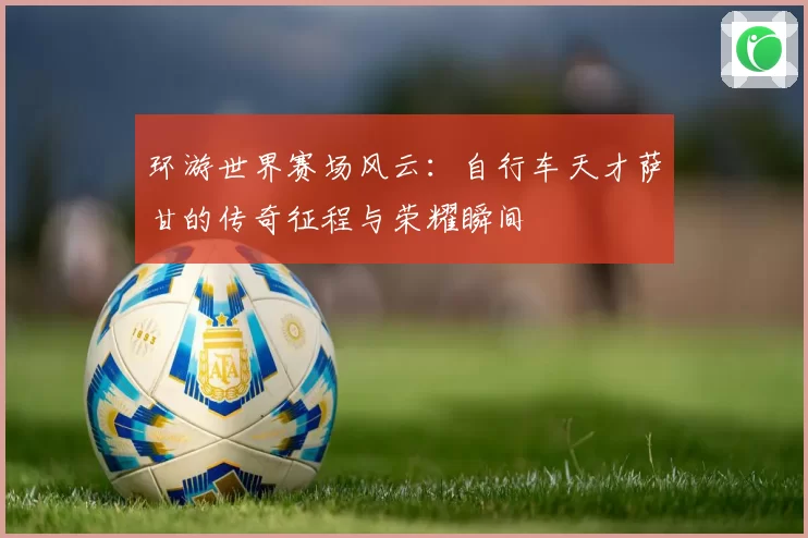 环游世界赛场风云：自行车天才萨甘的传奇征程与荣耀瞬间