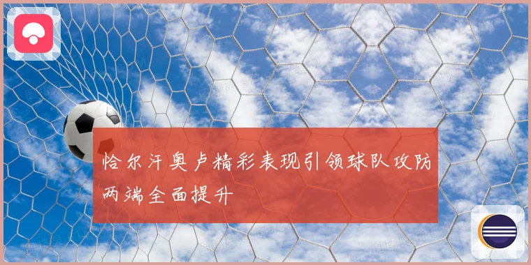 恰尔汗奥卢精彩表现引领球队攻防两端全面提升