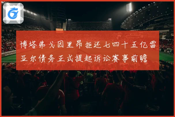 博塔弗戈因里昂拒还七四十五亿雷亚尔债务正式提起诉讼赛事前瞻