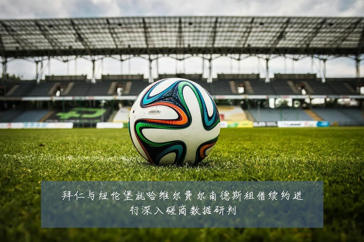 拜仁与纽伦堡就哈维尔费尔南德斯租借续约进行深入磋商数据研判