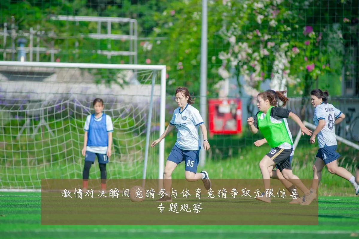 激情对决瞬间竞猜参与体育竞猜争取无限惊喜专题观察