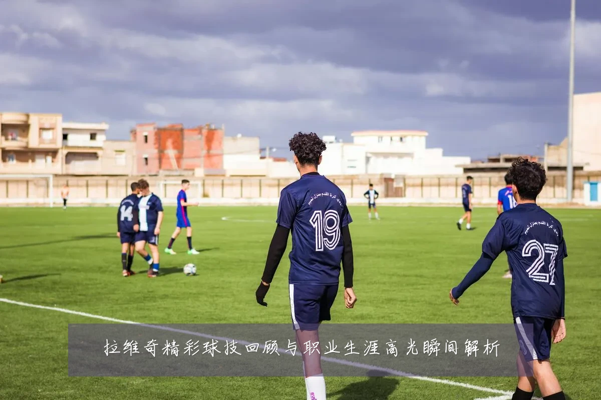 拉维奇精彩球技回顾与职业生涯高光瞬间解析