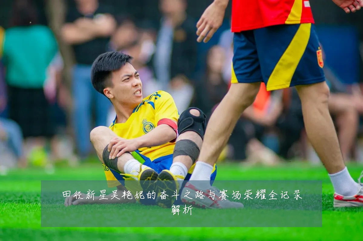 田径新星吴艳妮的奋斗之路与赛场荣耀全记录解析