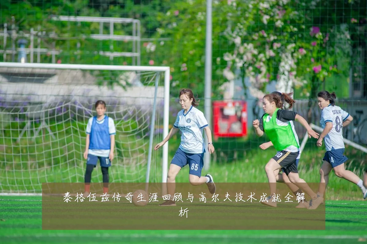 泰格伍兹传奇生涯回顾与高尔夫技术成就全解析
