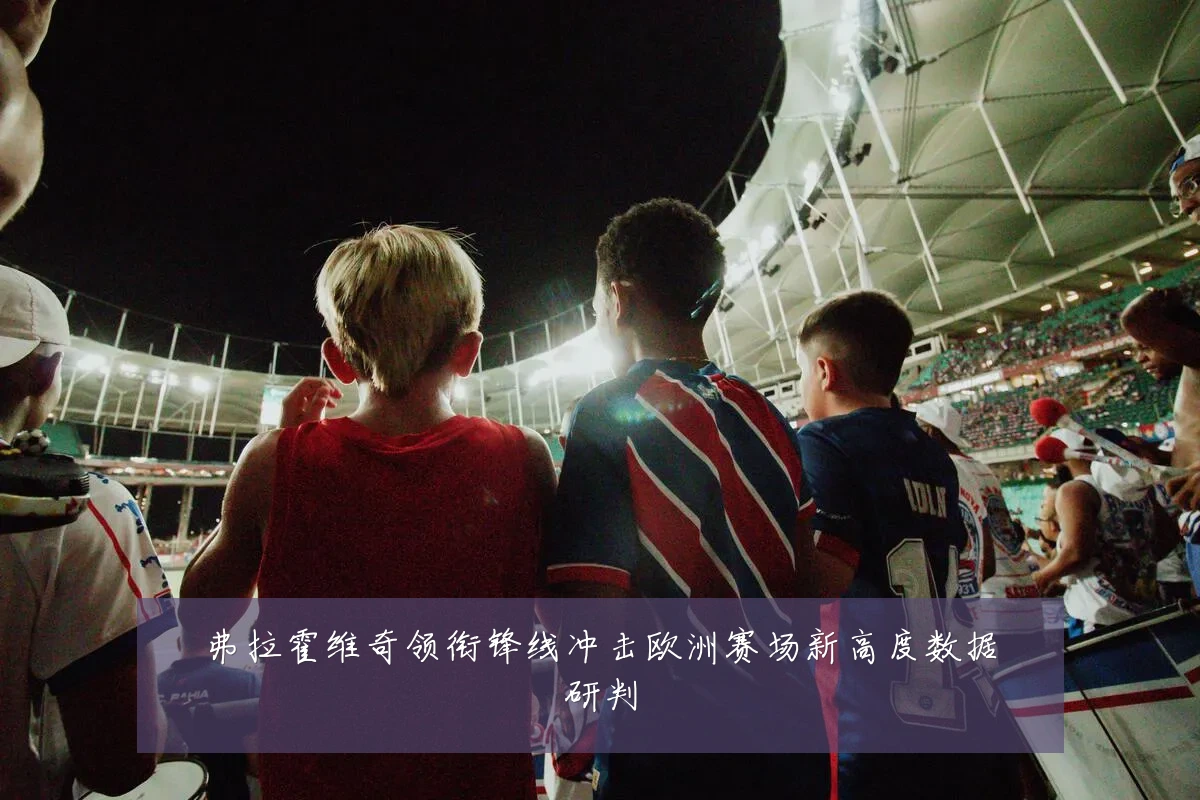 弗拉霍维奇领衔锋线冲击欧洲赛场新高度数据研判