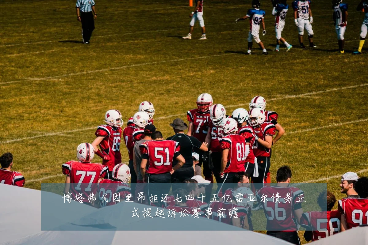 博塔弗戈因里昂拒还七四十五亿雷亚尔债务正式提起诉讼赛事前瞻
