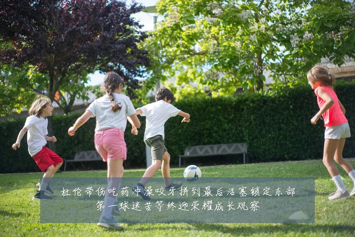 杜伦带伤吃药冲澡咬牙拼到最后活塞锁定东部第一球迷苦等终迎荣耀成长观察