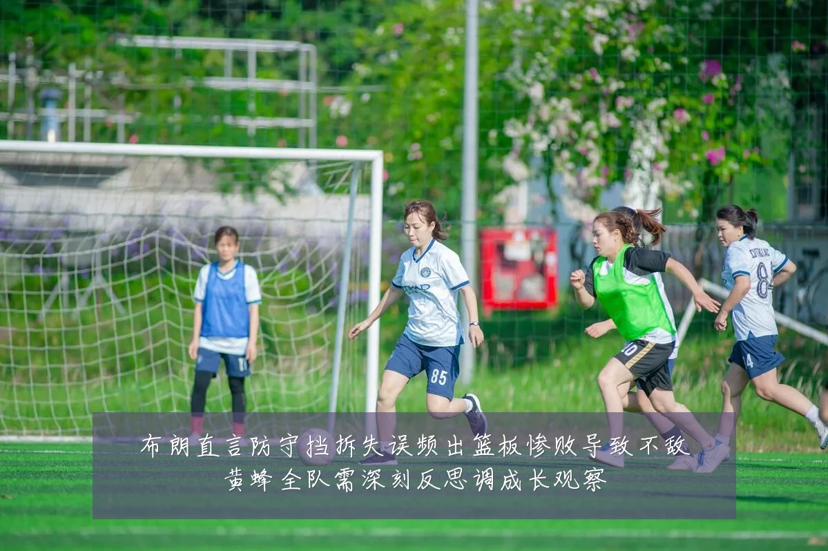 布朗直言防守挡拆失误频出篮板惨败导致不敌黄蜂全队需深刻反思调成长观察