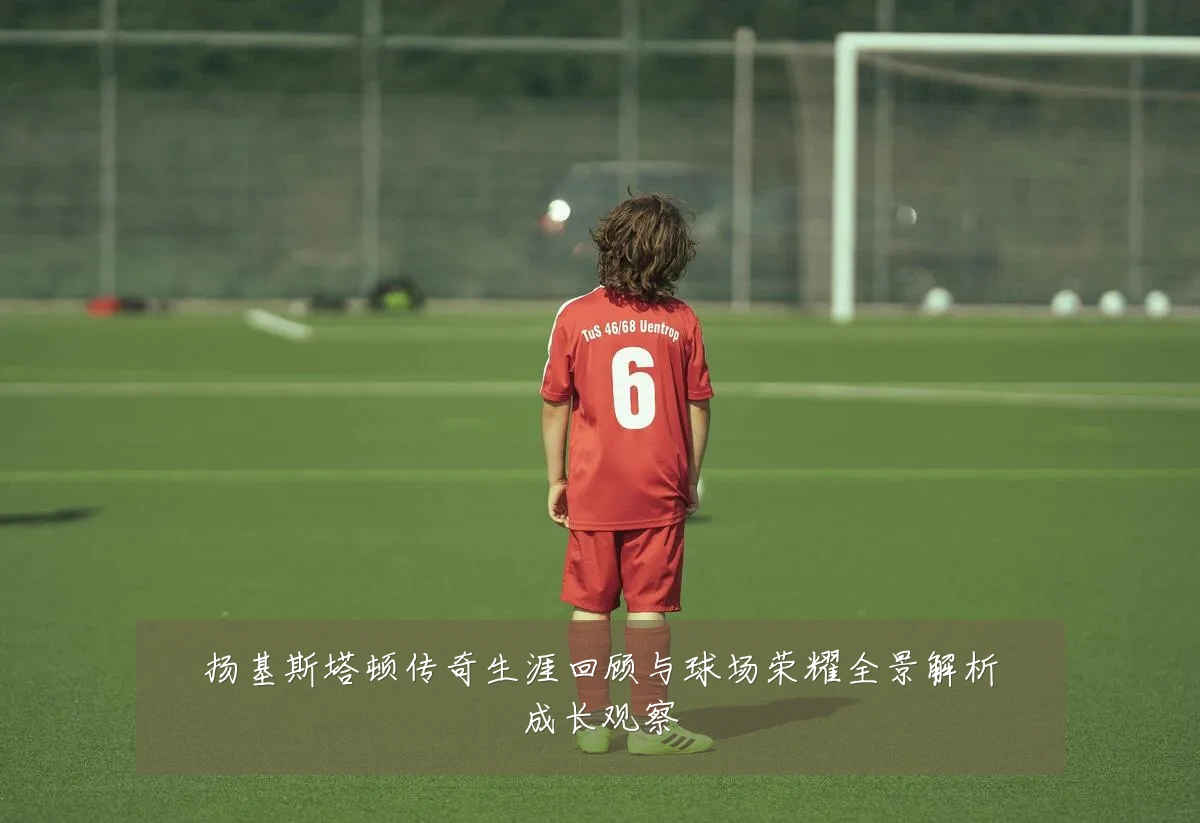 扬基斯塔顿传奇生涯回顾与球场荣耀全景解析成长观察