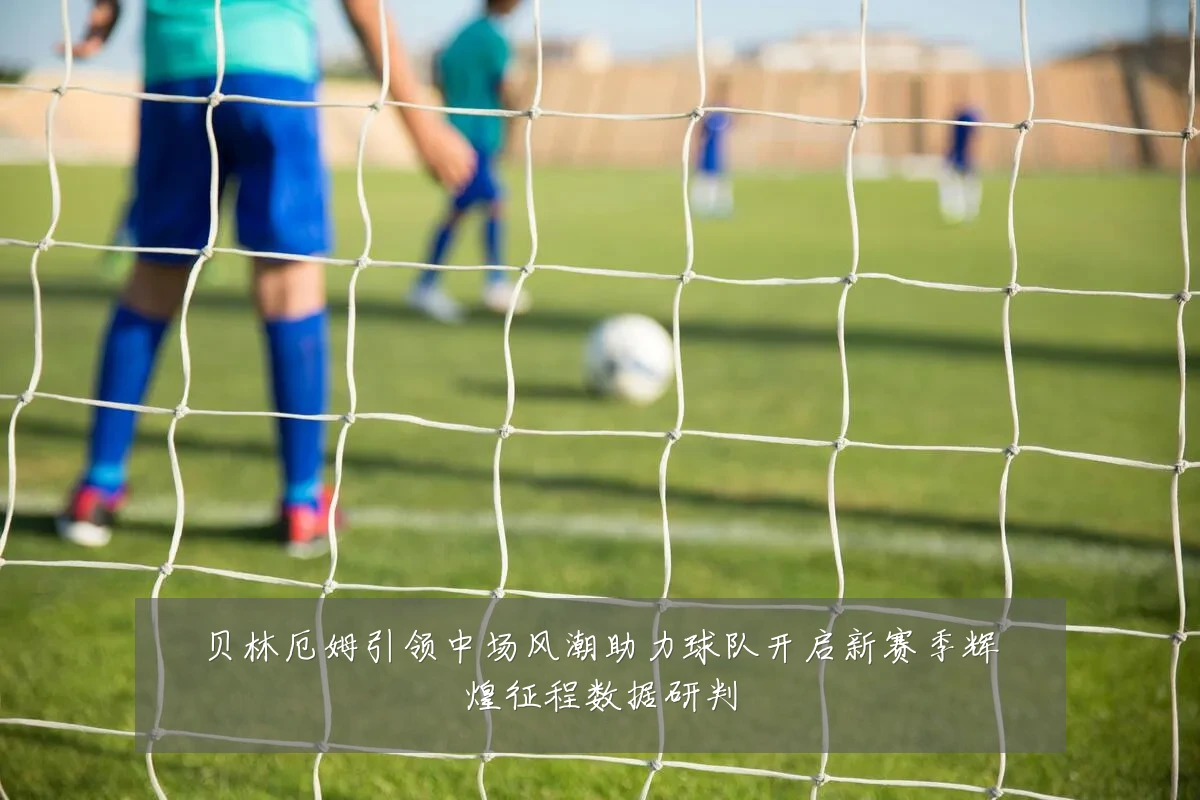 贝林厄姆引领中场风潮助力球队开启新赛季辉煌征程数据研判